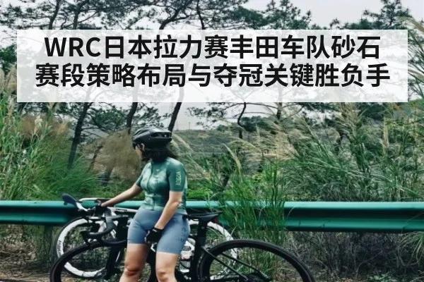 WRC日本拉力赛丰田车队砂石赛段策略布局与夺冠关键胜负手