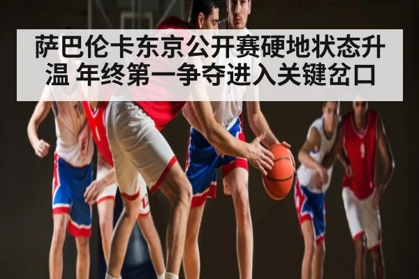 萨巴伦卡东京公开赛硬地状态升温 年终第一争夺进入关键岔口