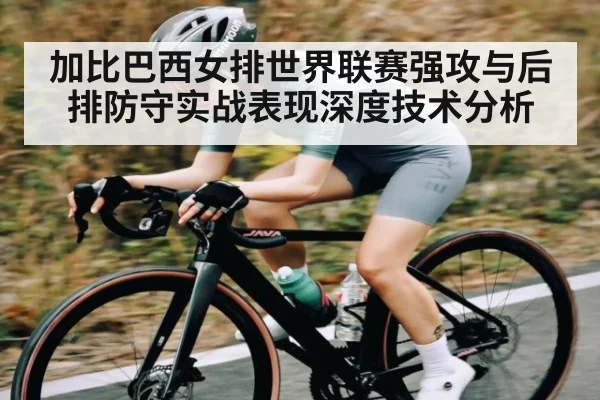 加比巴西女排世界联赛强攻与后排防守实战表现深度技术分析