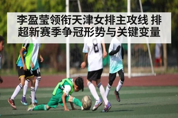 李盈莹领衔天津女排主攻线 排超新赛季争冠形势与关键变量